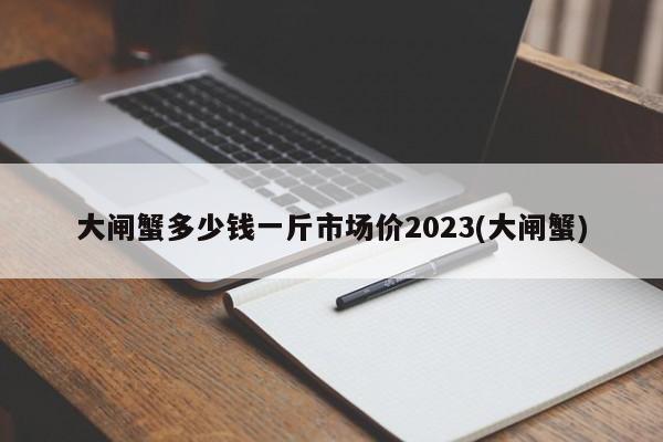 大闸蟹多少钱一斤市场价2023(大闸蟹)