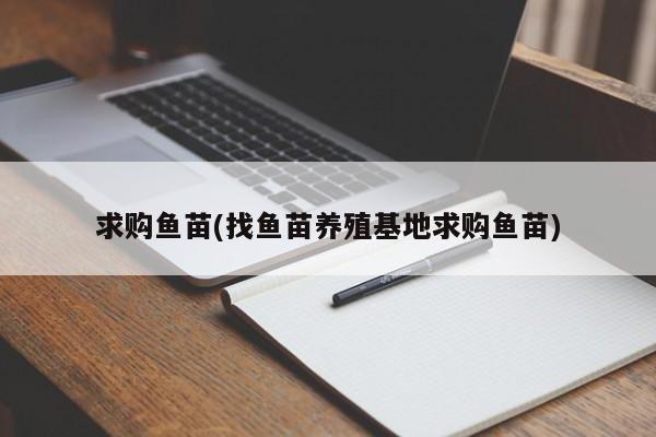 求购鱼苗(找鱼苗养殖基地求购鱼苗)