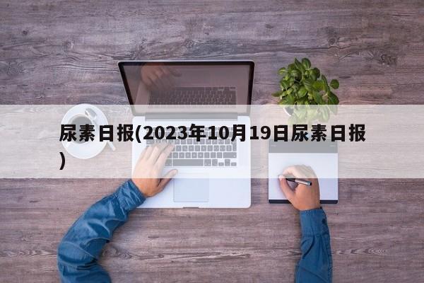 尿素日报(2023年10月19日尿素日报)