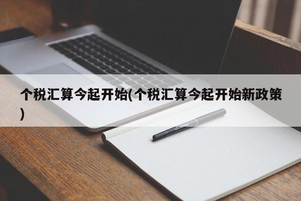 个税汇算今起开始(个税汇算今起开始新政策)