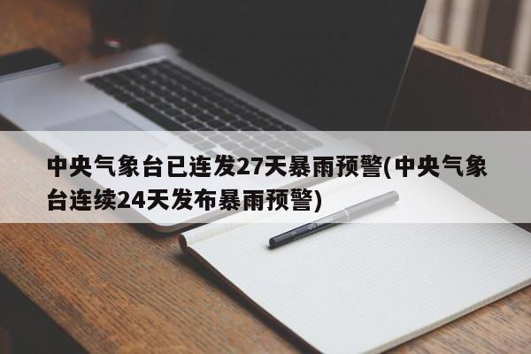 中央气象台已连发27天暴雨预警(中央气象台连续24天发布暴雨预警)