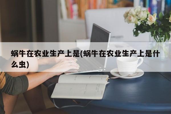 蜗牛在农业生产上是(蜗牛在农业生产上是什么虫)