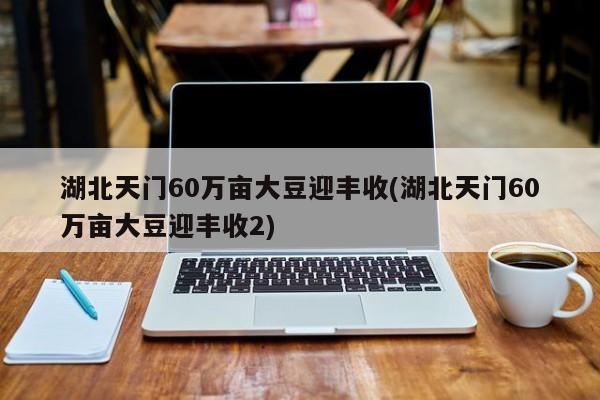 湖北天门60万亩大豆迎丰收(湖北天门60万亩大豆迎丰收2)