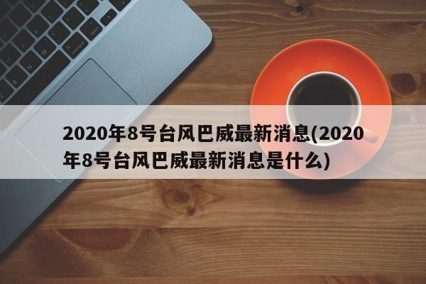 2020年8号台风巴威最新消息(2020年8号台风巴威最新消息是什么)