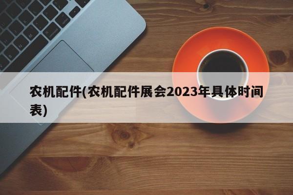 农机配件(农机配件展会2023年具体时间表)