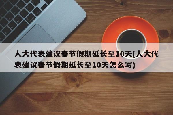 人大代表建议春节假期延长至10天(人大代表建议春节假期延长至10天怎么写)