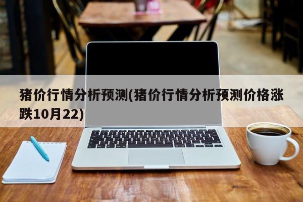 猪价行情分析预测(猪价行情分析预测价格涨跌10月22)