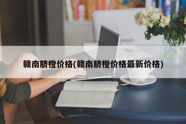 赣南脐橙价格(赣南脐橙价格最新价格)