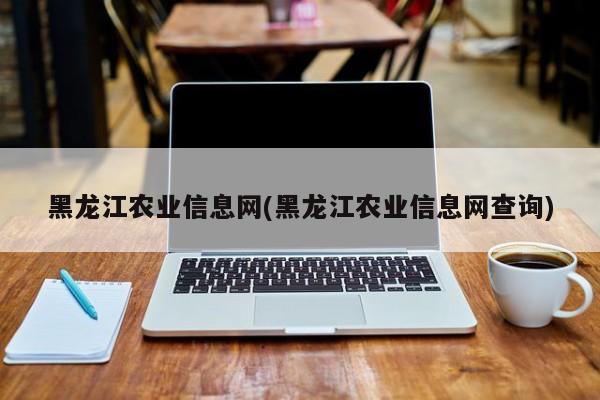 黑龙江农业信息网(黑龙江农业信息网查询)