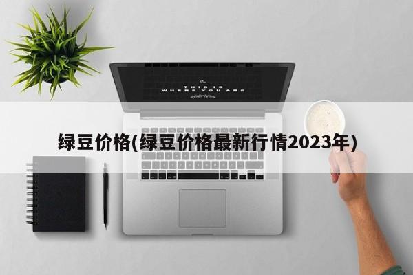 绿豆价格(绿豆价格最新行情2023年)