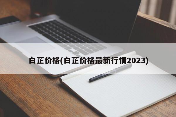 白芷价格(白芷价格最新行情2023)