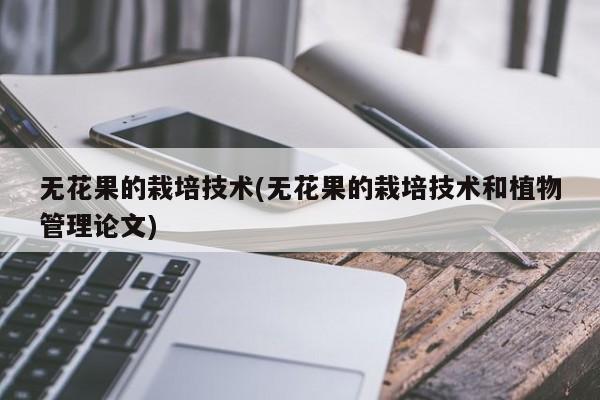 无花果的栽培技术(无花果的栽培技术和植物管理论文)