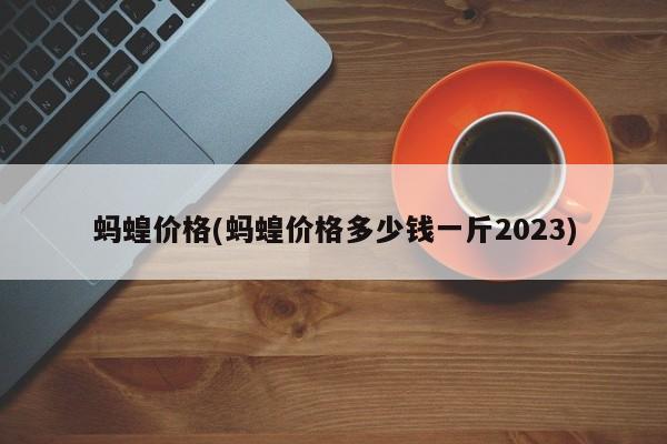 蚂蝗价格(蚂蝗价格多少钱一斤2023)