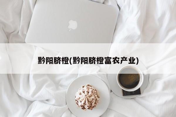 黔阳脐橙(黔阳脐橙富农产业)