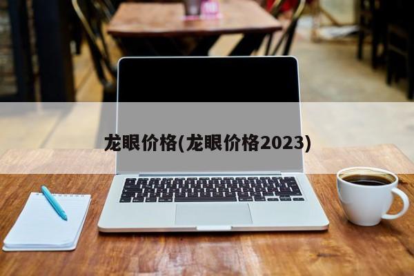 龙眼价格(龙眼价格2023)