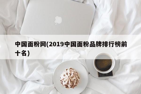 中国面粉网(2019中国面粉品牌排行榜前十名)