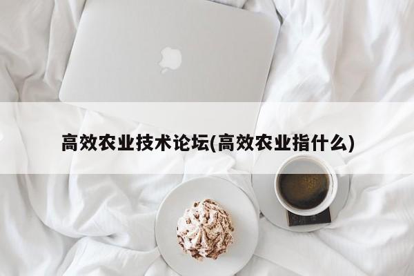 高效农业技术论坛(高效农业指什么)