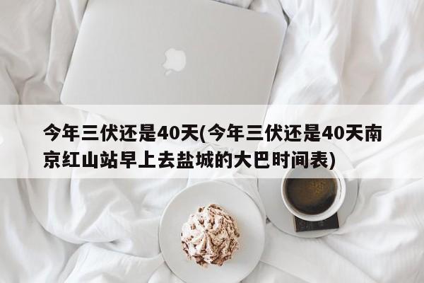 今年三伏还是40天(今年三伏还是40天南京红山站早上去盐城的大巴时间表)