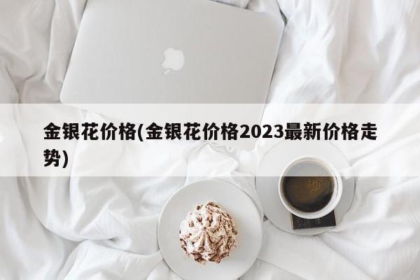 金银花价格(金银花价格2023最新价格走势)