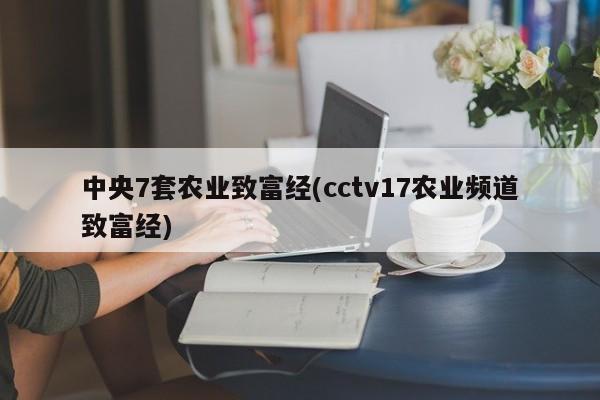 中央7套农业致富经(cctv17农业频道致富经)