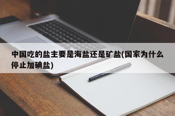 中国吃的盐主要是海盐还是矿盐(国家为什么停止加碘盐)