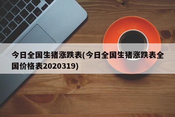 今日全国生猪涨跌表(今日全国生猪涨跌表全国价格表2020319)