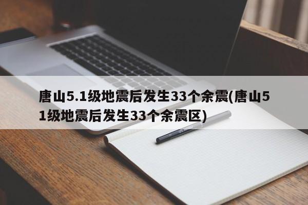 唐山5.1级地震后发生33个余震(唐山51级地震后发生33个余震区)