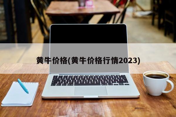 黄牛价格(黄牛价格行情2023)