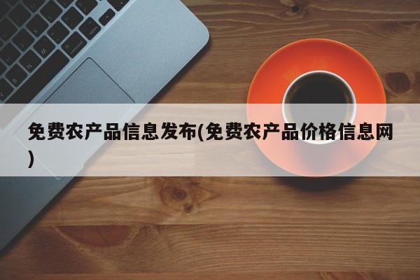 免费农产品信息发布(免费农产品价格信息网)