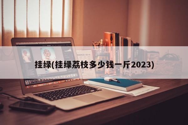 挂绿(挂绿荔枝多少钱一斤2023)