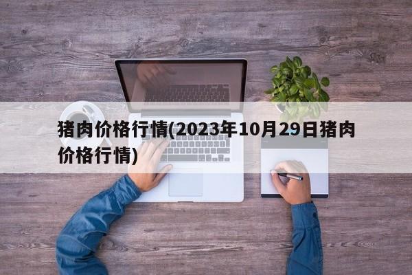 猪肉价格行情(2023年10月29日猪肉价格行情)