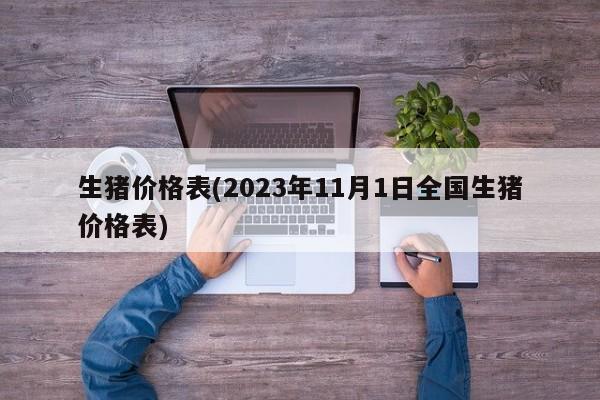 生猪价格表(2023年11月1日全国生猪价格表)