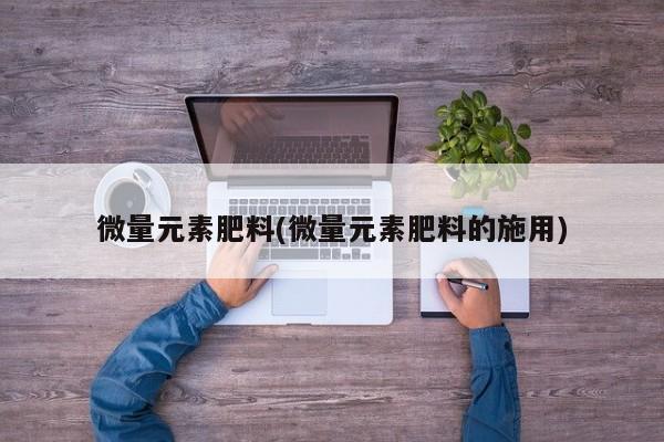 微量元素肥料(微量元素肥料的施用)