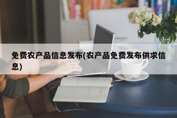 免费农产品信息发布(农产品免费发布供求信息)