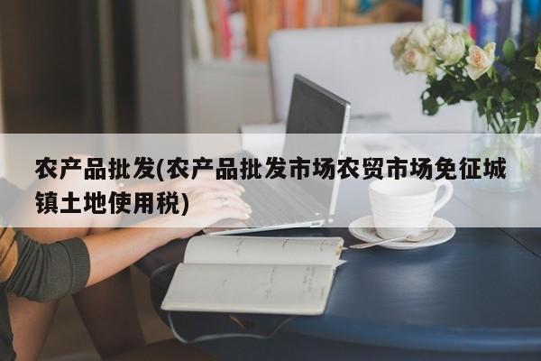 农产品批发(农产品批发市场农贸市场免征城镇土地使用税)