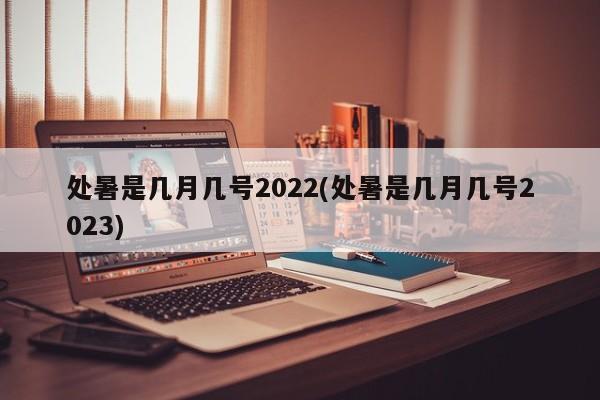 处暑是几月几号2022(处暑是几月几号2023)