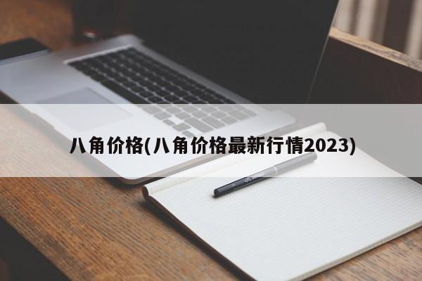 八角价格(八角价格最新行情2023)