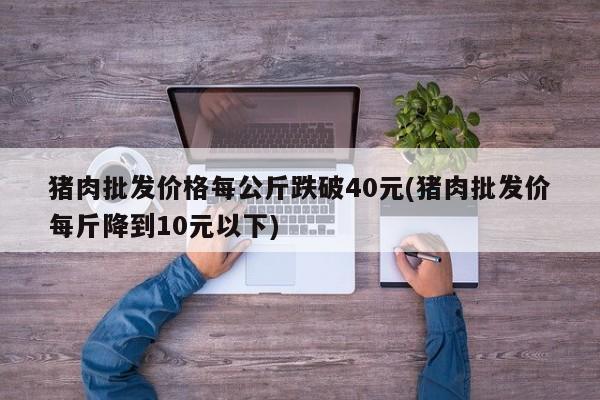 猪肉批发价格每公斤跌破40元(猪肉批发价每斤降到10元以下)