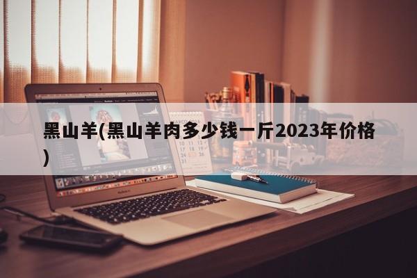 黑山羊(黑山羊肉多少钱一斤2023年价格)