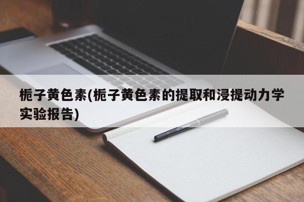 栀子黄色素(栀子黄色素的提取和浸提动力学实验报告)