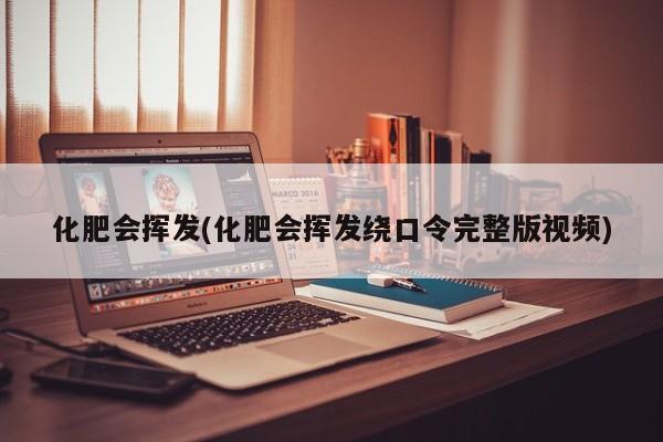 化肥会挥发(化肥会挥发绕口令完整版视频)