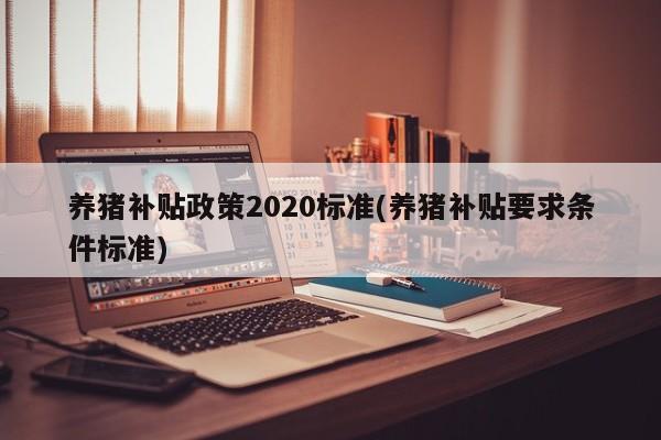 养猪补贴政策2020标准(养猪补贴要求条件标准)