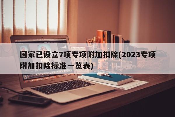 国家已设立7项专项附加扣除(2023专项附加扣除标准一览表)