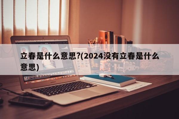 立春是什么意思?(2024没有立春是什么意思)