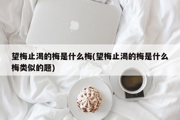 望梅止渴的梅是什么梅(望梅止渴的梅是什么梅类似的题)