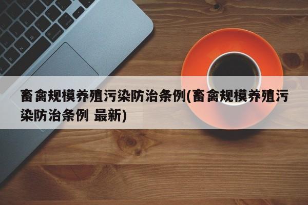 畜禽规模养殖污染防治条例(畜禽规模养殖污染防治条例 最新)