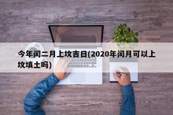 今年闰二月上坟吉日(2020年闰月可以上坟填土吗)