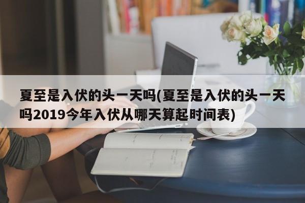 夏至是入伏的头一天吗(夏至是入伏的头一天吗2019今年入伏从哪天算起时间表)