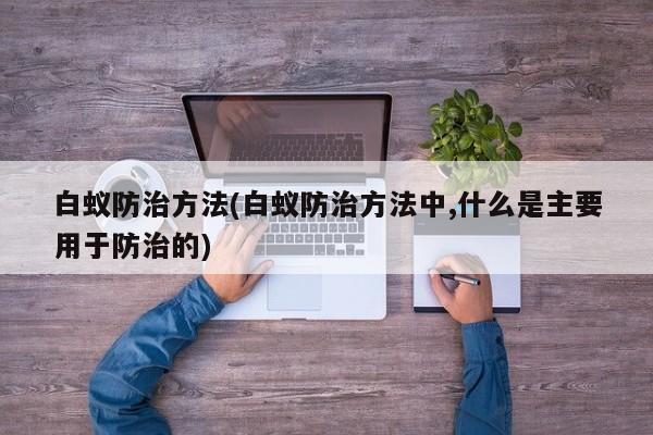 白蚁防治方法(白蚁防治方法中,什么是主要用于防治的)