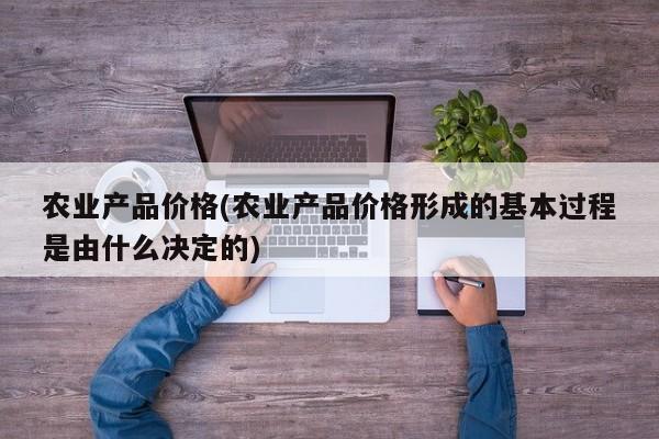 农业产品价格(农业产品价格形成的基本过程是由什么决定的)